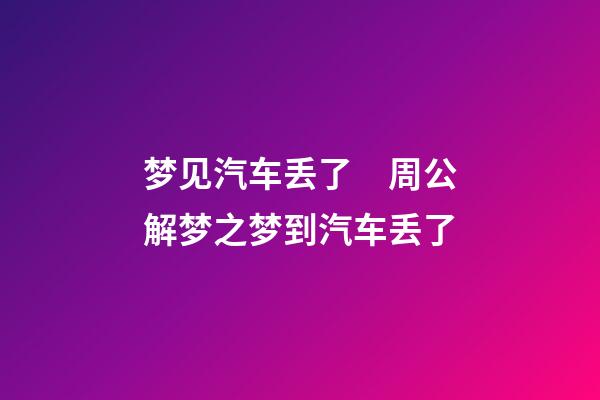 梦见汽车丢了　周公解梦之梦到汽车丢了